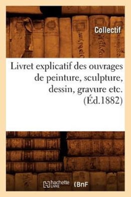 Livret Explicatif Des Ouvrages de Peinture, Sculpture, Dessin, Gravure Etc. (Ed.1882), Paperback / softback Book