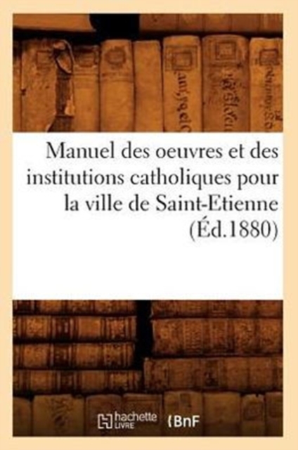 Manuel des oeuvres et des institutions catholiques pour la ville de Saint-Etienne (Ed.1880), Paperback / softback Book