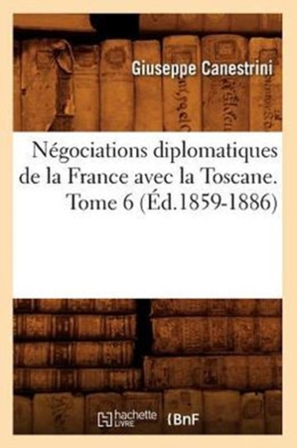 Negociations Diplomatiques de la France Avec La Toscane. Tome 6 (Ed.1859-1886), Paperback / softback Book