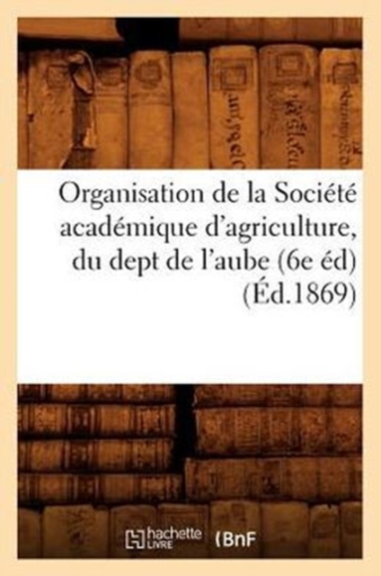 Organisation de la Societe Academique d'Agriculture, Du Dept de l'Aube (6e Ed) (Ed.1869), Paperback / softback Book