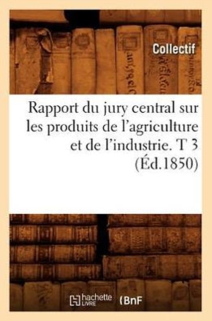 Rapport Du Jury Central Sur Les Produits de l'Agriculture Et de l'Industrie. T 3 (Ed.1850), Paperback / softback Book