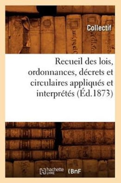 Recueil Des Lois, Ordonnances, Decrets Et Circulaires Appliques Et Interpretes (Ed.1873), Paperback / softback Book