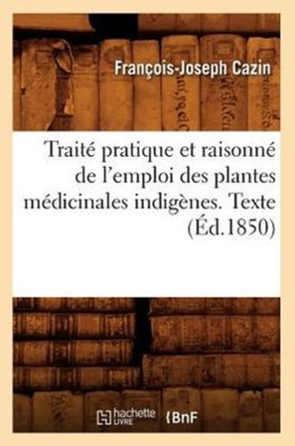 Trait? Pratique Et Raisonn? de l'Emploi Des Plantes M?dicinales Indig?nes. Texte (?d.1850), Paperback / softback Book