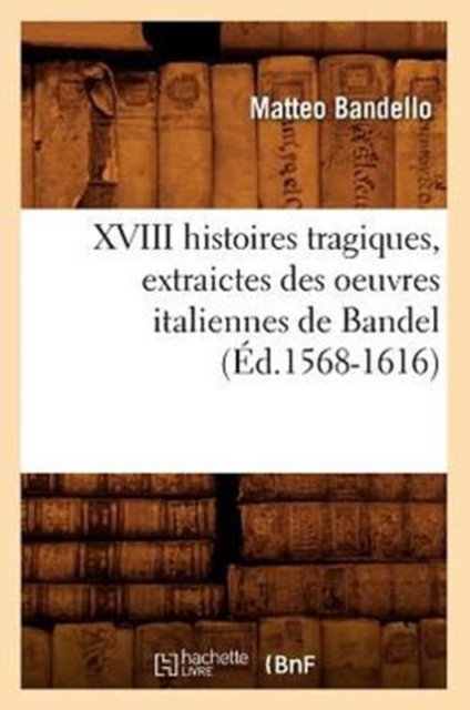 XVIII Histoires Tragiques, Extraictes Des Oeuvres Italiennes de Bandel (?d.1568-1616), Paperback / softback Book