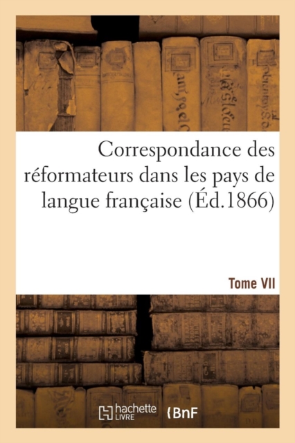 Correspondance Des Reformateurs Dans Les Pays de Langue Francaise.Tome VII. 1541-1542 : : Recueillie Et Publiee, Avec d'Autres Lettres Relatives A La Reforme..., Paperback / softback Book