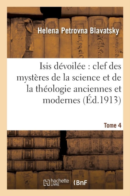 Isis D?voil?e: Clef Des Myst?res de la Science Et de la Th?ologie Anciennes Et Modernes. T. 4, Paperback / softback Book