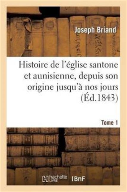 Histoire de l'?glise Santone Et Aunisienne, Depuis Son Origine Jusqu'? Nos Jours. T. 1, Paperback / softback Book
