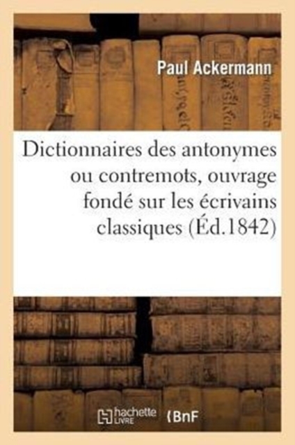 Dictionnaires Des Antonymes Ou Contremots, Ouvrage Fond? Sur Les ?crivains Classiques, Paperback / softback Book