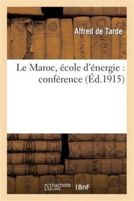 Le Maroc, Ecole d'Energie: Conference Faite Par M. Alfred de Tarde Le Dimanche 7 Novembre 1915 : A La Cloture de l'Exposition Franco-Marocaine de Casablanca, Paperback / softback Book
