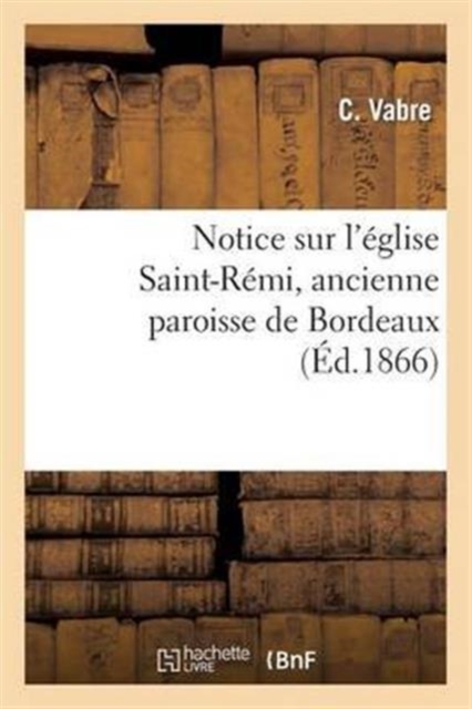 Notice Sur l'Eglise Saint-Remi, Ancienne Paroisse de Bordeaux, Paperback / softback Book