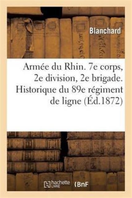 Armee Du Rhin. 7e Corps, 2e Division, 2e Brigade. Historique Du 89e Regiment de Ligne Pendant : La Guerre de 1870, Paperback / softback Book