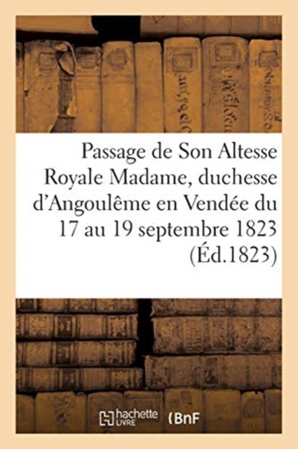 Relation Du Passage de Son Altesse Royale Madame, Duchesse d'Angouleme En Vendee : Du 17 Au 19 Septembre 1823, Paperback / softback Book