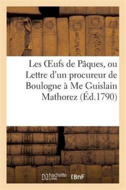 Les Oeufs de Paques, Ou Lettre d'Un Procureur de Boulogne A Me Guislain Mathorez : , Procureur A Dunkerque, Paperback / softback Book