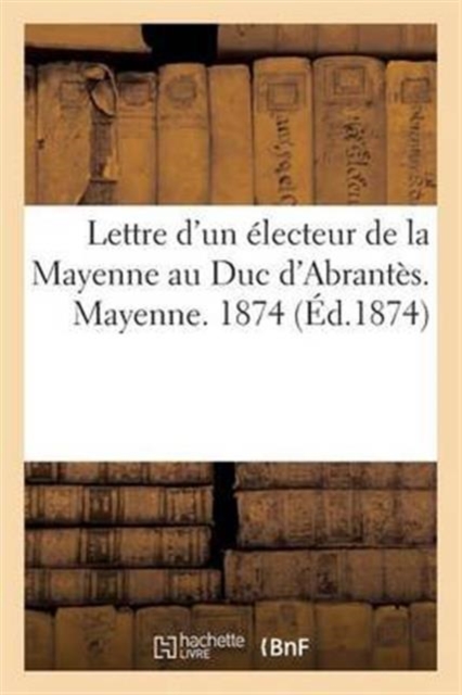 Lettre d'Un Electeur de la Mayenne Au Duc d'Abrantes. Mayenne. 1874, Paperback / softback Book