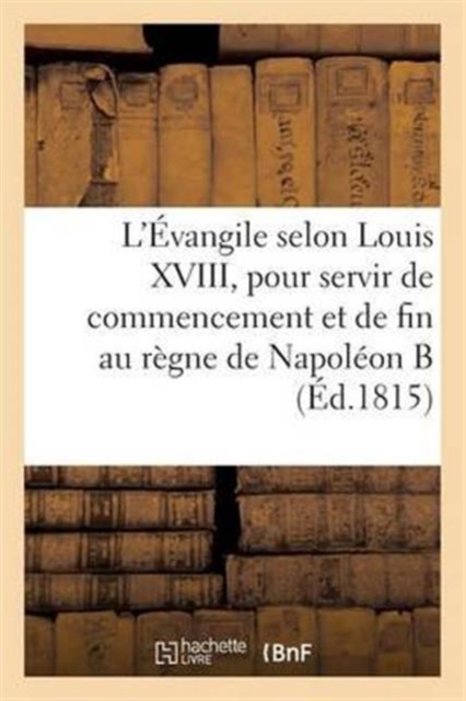L'Evangile selon Louis XVIII, pour servir de commencement et de fin au regne de Napoleon Buonaparte, Paperback / softback Book