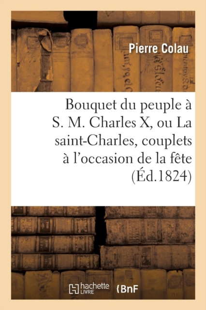 Bouquet du peuple ? S. M. Charles X, ou La saint-Charles, couplets ? l'occasion de la f?te du roi, Paperback / softback Book