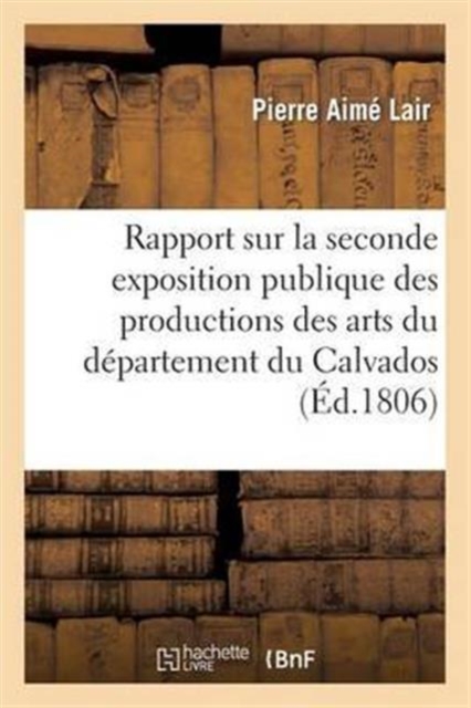 Rapport Sur La Seconde Exposition Publique Des Productions Des Arts Du D?partement Du Calvados, Paperback / softback Book