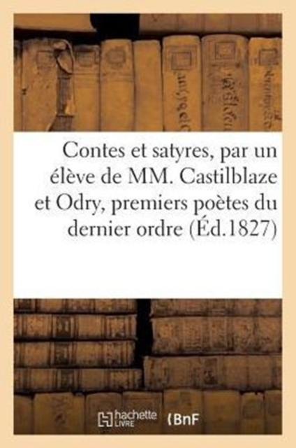 Contes Et Satyres, Par Un ?l?ve de MM. Castilblaze Et Odry, Premiers Po?tes Du Dernier Ordre (1827), Paperback / softback Book