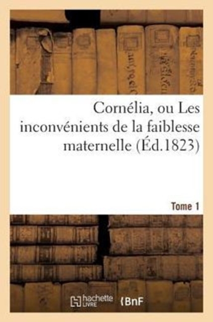 Cornelia, Ou Les Inconvenients de la Faiblesse Maternelle (Ed.1823) Tome 1, Paperback / softback Book