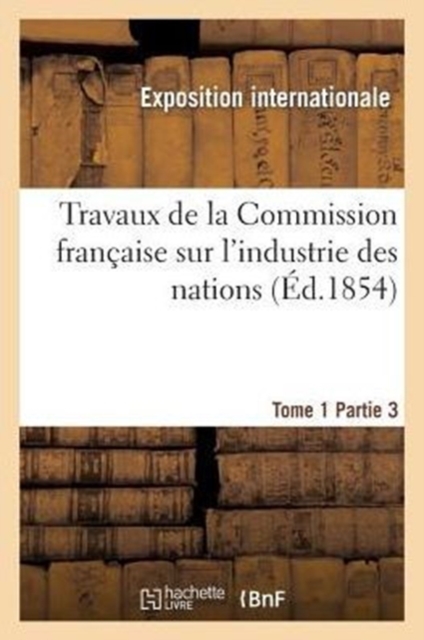 Travaux de la Commission Fran?aise Sur l'Industrie Des Nations. Tome 1 Partie 3, Paperback / softback Book