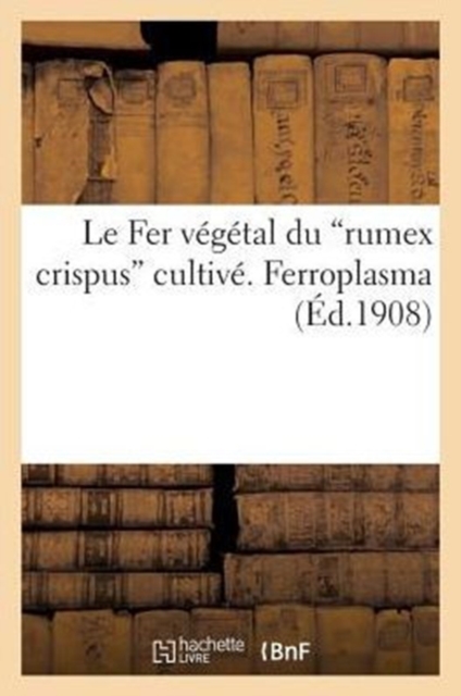 Le Fer V?g?tal Du Rumex Crispus Cultiv?. Ferroplasma (?d.1908), Paperback / softback Book