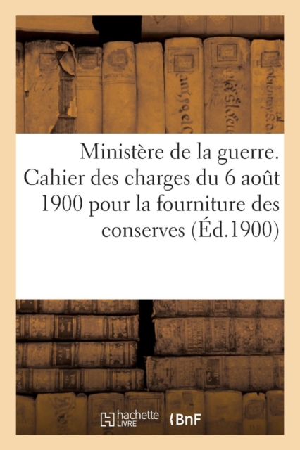 Minist?re de la Guerre. Cahier Des Charges Du 6 Ao?t 1900 Pour La Fourniture Des Conserves (?d.1900) : de Viandes Fran?aises Ou Coloniales, Paperback / softback Book