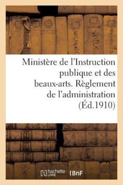 Ministere de l'Instruction Publique Et Des Beaux-Arts. Reglement de l'Administration (Ed.1910) : National, Paperback / softback Book