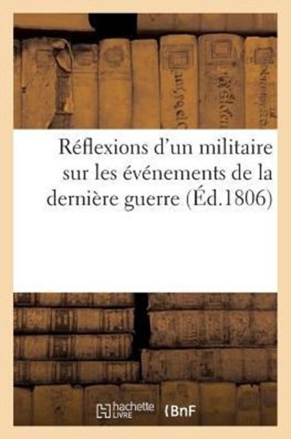 Reflexions d'Un Militaire Sur Les Evenements de la Derniere Guerre (Ed.1806), Paperback / softback Book