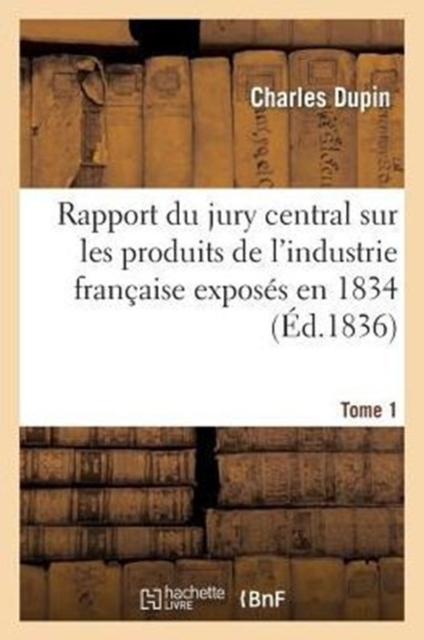 Rapport Du Jury Central Sur Les Produits de l'Industrie Fran?aise Expos?s En 1834. Tome 1, Paperback / softback Book