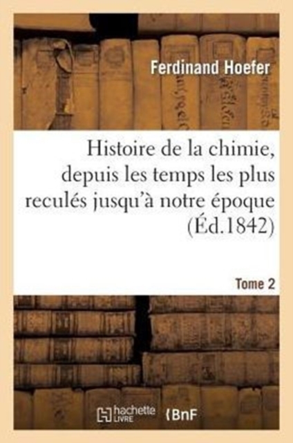 Histoire de la Chimie, Depuis Les Temps Les Plus Recul?s Jusqu'? Notre ?poque.... Tome 2, Paperback / softback Book