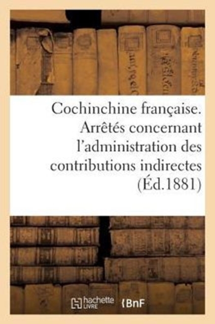 Cochinchine Francaise. Arretes Concernant l'Administration Des Contributions Indirectes, Paperback / softback Book