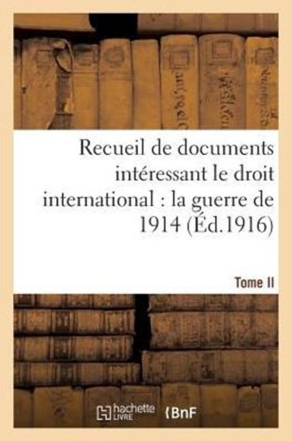 Recueil de Documents Interessant Le Droit International: La Guerre de 1914. T. II : Documents 380 A 670, Paperback / softback Book