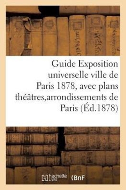 Guide Exposition Universelle Ville de Paris 1878, Avec Plans Theatres Et Arrondissements de Paris, Paperback / softback Book