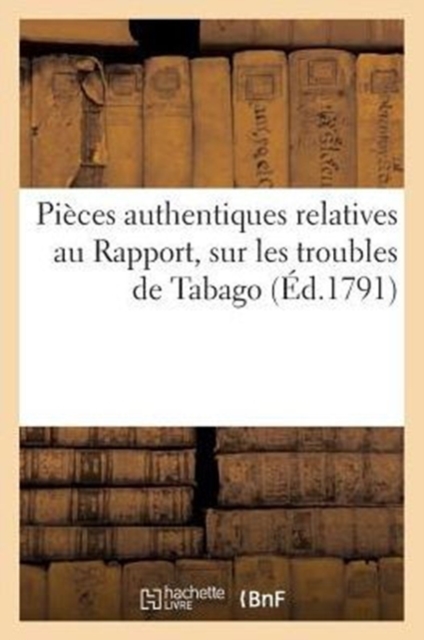 Pieces Authentiques Relatives Au Rapport Fait A l'Assemblee Nationale, Le 19 Fevrier 1791 : , Sur Les Troubles de Tabago, Paperback / softback Book