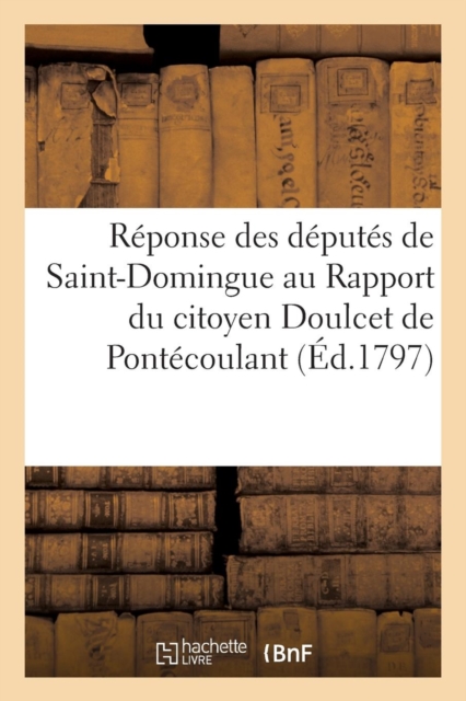 Reponse Des Deputes de Saint-Domingue Au Rapport Du Citoyen Doulcet de Pontecoulant : , Adressee Au Conseil Des Anciens, Paperback / softback Book