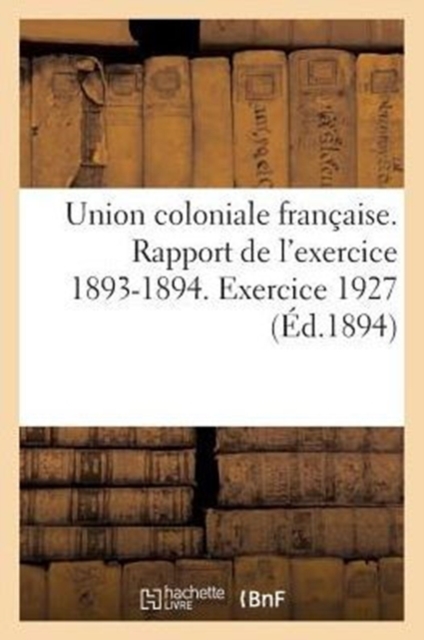 Union Coloniale Francaise. Rapport de L'Exercice 1893-1894. Banquet Colonial de 1894 : . Exercice 1927, Paperback / softback Book