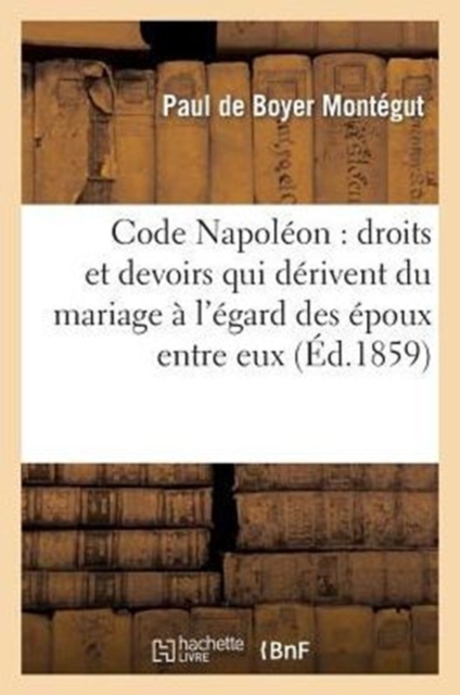 Code Napoleon: Droits Et Devoirs Qui Derivent Du Mariage A l'Egard Des Epoux Entre Eux, Paperback / softback Book