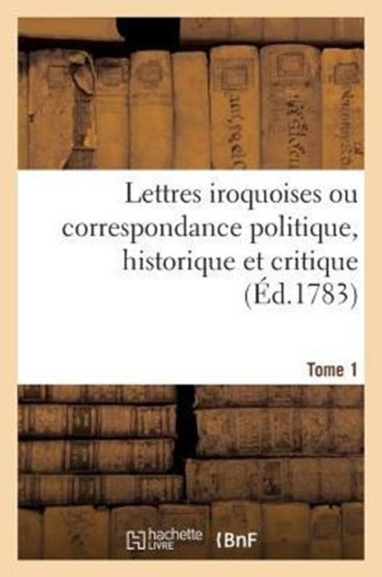 Lettres Iroquoises, Correspondance Politique, Historique Et Critique. Tome 1, Paperback / softback Book