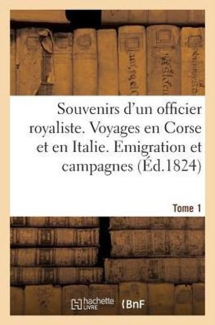 Souvenirs d'Un Officier Royaliste. Voyages En Corse Et En Italie. Emigration, Campagnes. Tome 1, Paperback / softback Book