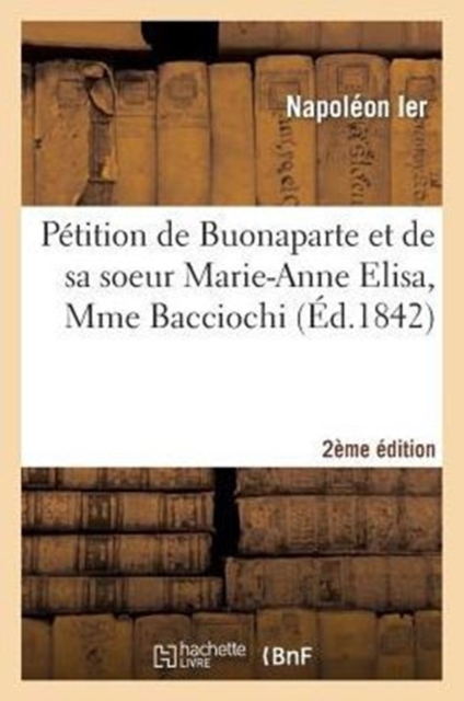P?tition de Buonaparte Et de Sa Soeur Marie-Anne Elisa, Mme Bacciochi 2e ?dition : Notice Et Fac-Simile, Paperback / softback Book