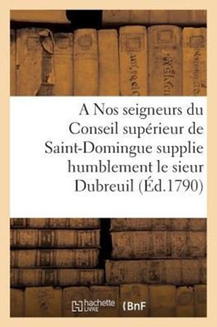 A Nos Seigneurs Du Conseil Superieur de Saint-Domingue Supplie Humblement Le Sieur Dubreuil, Paperback / softback Book