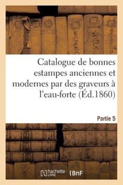 Catalogue de Bonnes Estampes Anciennes Et Modernes Par Des Graveurs A l'Eau-Forte 5e Partie, Paperback / softback Book