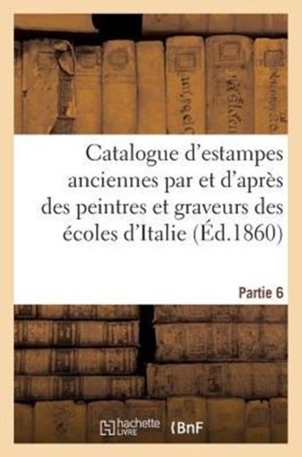 Catalogue d'Estampes Anciennes Par Des Graveurs Des Ecoles d'Italie Sixieme Partie, Paperback / softback Book