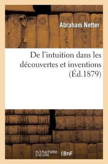 de l'Intuition Dans Les Decouvertes Et Inventions : Ses Rapports Avec Le Positivisme Et Le Darwinisme, Paperback / softback Book