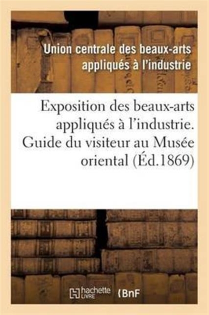 Exposition Des Beaux-Arts Appliques A l'Industrie. Guide Du Visiteur Au Musee Oriental, Paperback / softback Book
