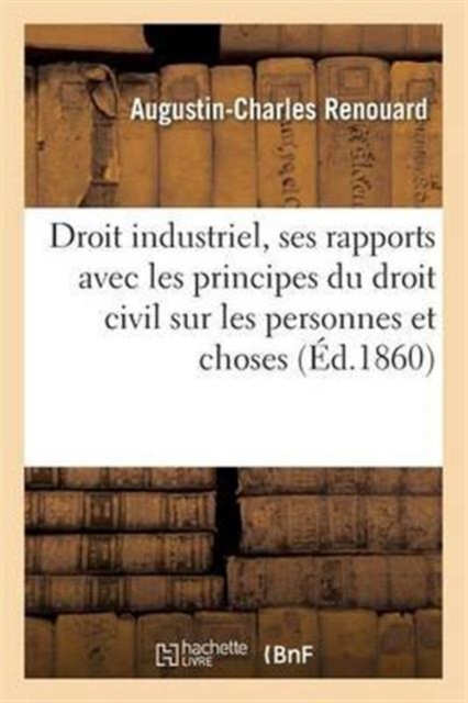 Du Droit Industriel Dans Ses Rapports Avec Les Principes Du Droit Civil, Les Personnes, Les Choses, Paperback / softback Book