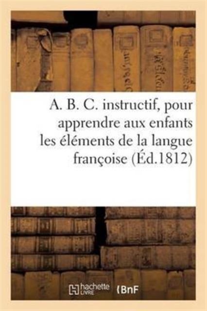 A. B. C. Instructif, Pour Apprendre Aux Enfans Les Elemens de la Langue Francoise. Neuvieme Edition, Paperback / softback Book
