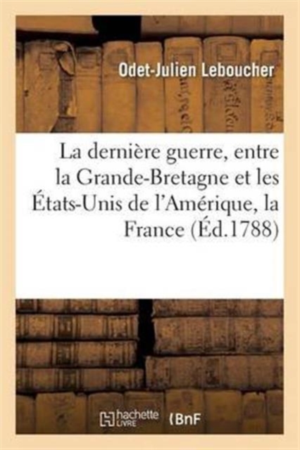 Histoire de la Derniere Guerre, Entre La Grande-Bretagne Et Les Etats-Unis de l'Amerique, La France, Paperback / softback Book