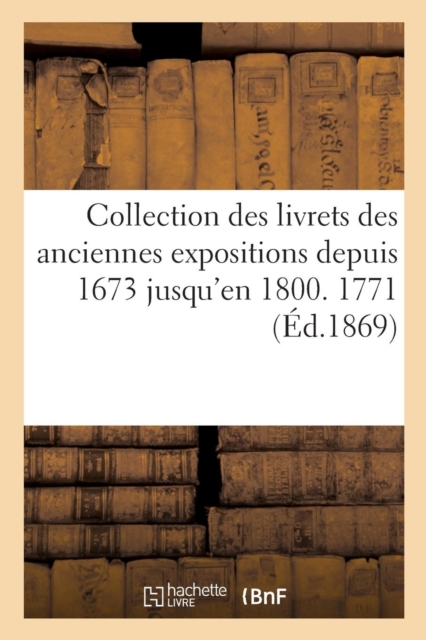 Collection Des Livrets Des Anciennes Expositions Depuis 1673 Jusqu'en 1800. Exposition de 1771, Paperback / softback Book