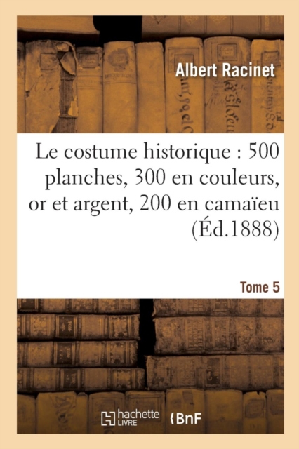 Le Costume Historique: Cinq Cents Planches, Trois Cents En Couleurs, or Et Argent Tome 5, Paperback / softback Book